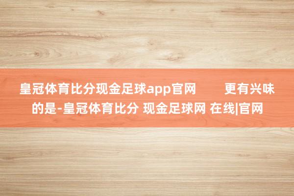 皇冠体育比分现金足球app官网        更有兴味的是-皇冠体育比分 现金足球网 在线|官网