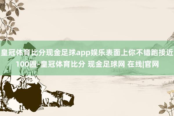 皇冠体育比分现金足球app娱乐表面上你不错跑接近100圈-皇冠体育比分 现金足球网 在线|官网