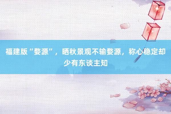 福建版“婺源”，晒秋景观不输婺源，称心稳定却少有东谈主知