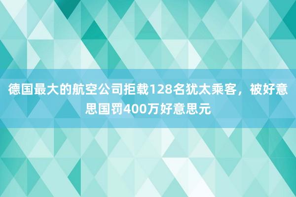 德国最大的航空公司拒载128名犹太乘客，被好意思国罚400万好意思元