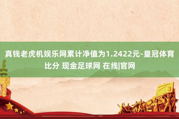 真钱老虎机娱乐网累计净值为1.2422元-皇冠体育比分 现金足球网 在线|官网