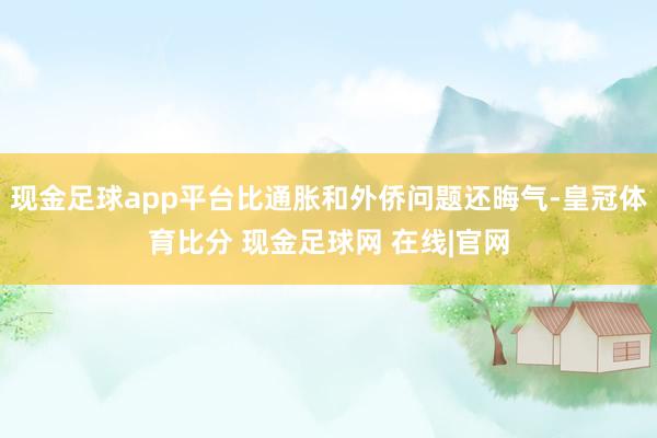 现金足球app平台比通胀和外侨问题还晦气-皇冠体育比分 现金足球网 在线|官网