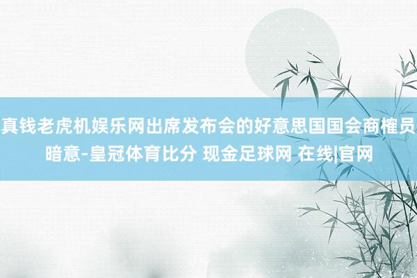 真钱老虎机娱乐网出席发布会的好意思国国会商榷员暗意-皇冠体育比分 现金足球网 在线|官网