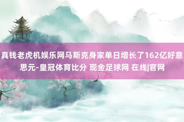 真钱老虎机娱乐网马斯克身家单日增长了162亿好意思元-皇冠体育比分 现金足球网 在线|官网