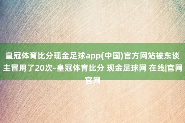 皇冠体育比分现金足球app(中国)官方网站被东谈主冒用了20次-皇冠体育比分 现金足球网 在线|官网