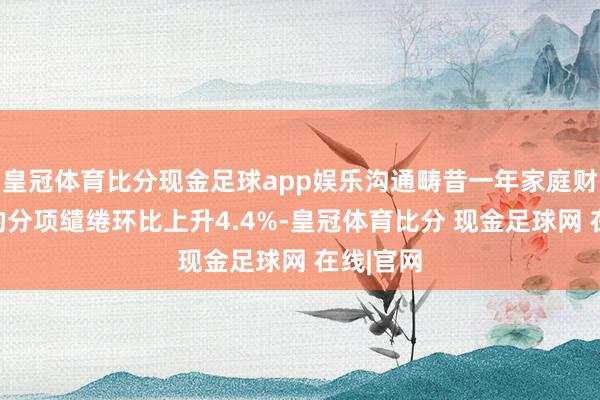 皇冠体育比分现金足球app娱乐沟通畴昔一年家庭财务景象的分项缱绻环比上升4.4%-皇冠体育比分 现金足球网 在线|官网