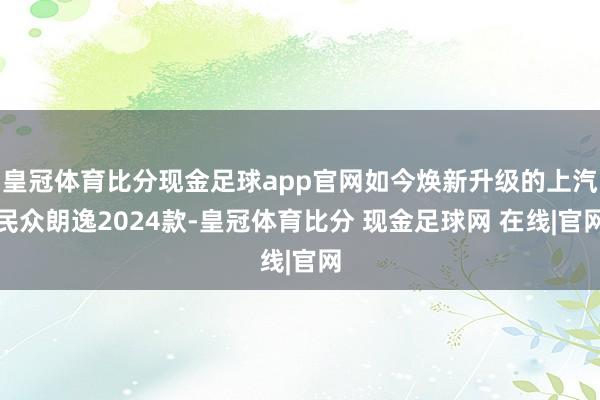 皇冠体育比分现金足球app官网如今焕新升级的上汽民众朗逸2024款-皇冠体育比分 现金足球网 在线|官网