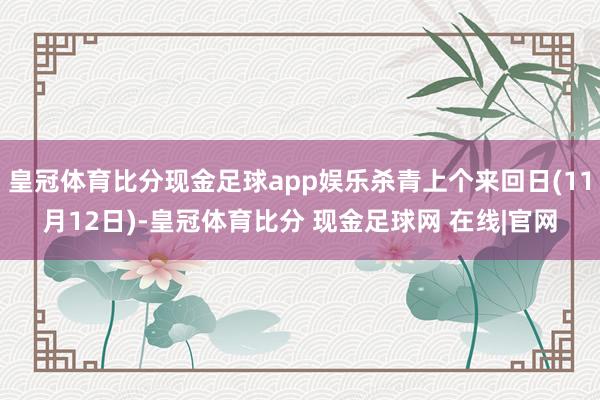 皇冠体育比分现金足球app娱乐杀青上个来回日(11月12日)-皇冠体育比分 现金足球网 在线|官网