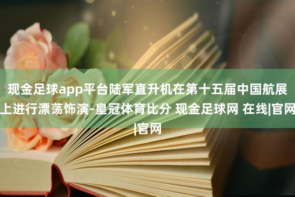 现金足球app平台陆军直升机在第十五届中国航展上进行漂荡饰演-皇冠体育比分 现金足球网 在线|官网