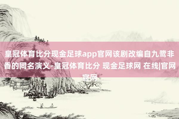 皇冠体育比分现金足球app官网该剧改编自九鹭非香的同名演义-皇冠体育比分 现金足球网 在线|官网