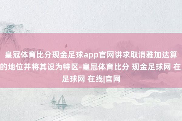 皇冠体育比分现金足球app官网讲求取消雅加达算作皆门的地位并将其设为特区-皇冠体育比分 现金足球网 在线|官网