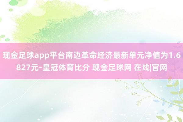 现金足球app平台南边革命经济最新单元净值为1.6827元-皇冠体育比分 现金足球网 在线|官网