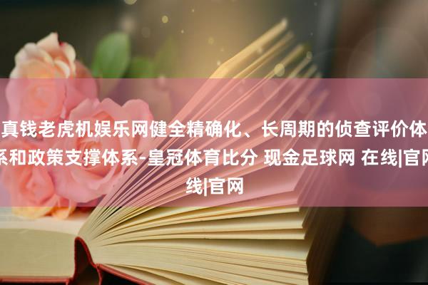 真钱老虎机娱乐网健全精确化、长周期的侦查评价体系和政策支撑体系-皇冠体育比分 现金足球网 在线|官网