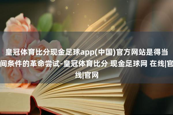 皇冠体育比分现金足球app(中国)官方网站是得当期间条件的革命尝试-皇冠体育比分 现金足球网 在线|官网