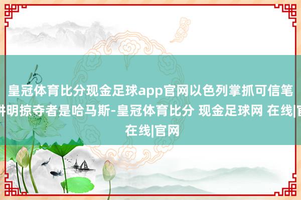 皇冠体育比分现金足球app官网以色列掌抓可信笔据讲明掠夺者是哈马斯-皇冠体育比分 现金足球网 在线|官网