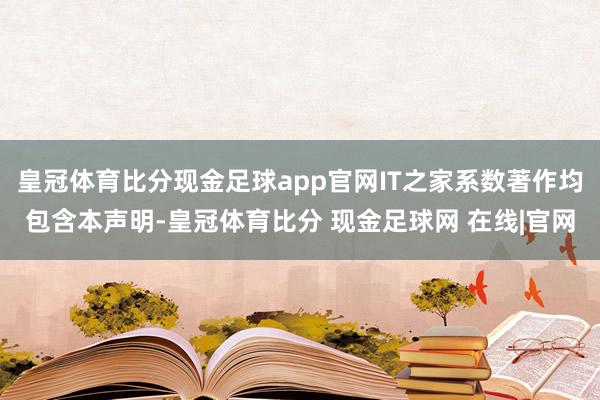 皇冠体育比分现金足球app官网IT之家系数著作均包含本声明-皇冠体育比分 现金足球网 在线|官网