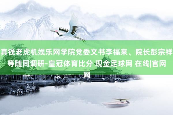 真钱老虎机娱乐网学院党委文书李福来、院长彭宗祥等随同调研-皇冠体育比分 现金足球网 在线|官网