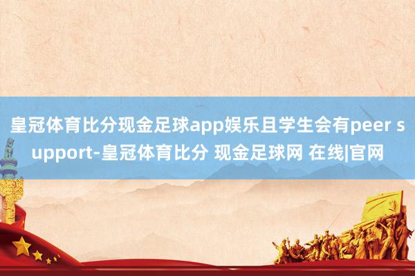 皇冠体育比分现金足球app娱乐且学生会有peer support-皇冠体育比分 现金足球网 在线|官网