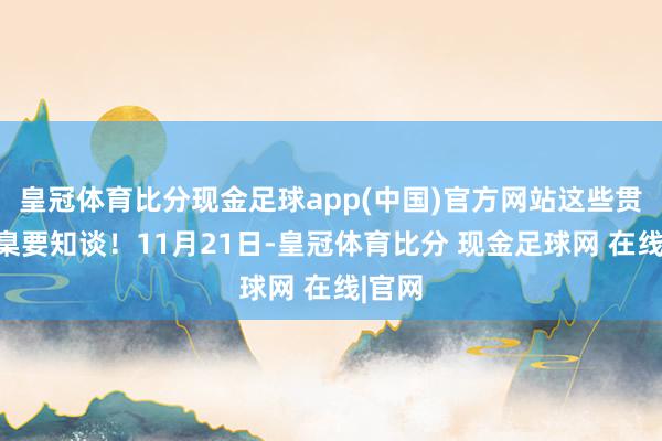 皇冠体育比分现金足球app(中国)官方网站这些贯注圭臬要知谈！11月21日-皇冠体育比分 现金足球网 在线|官网