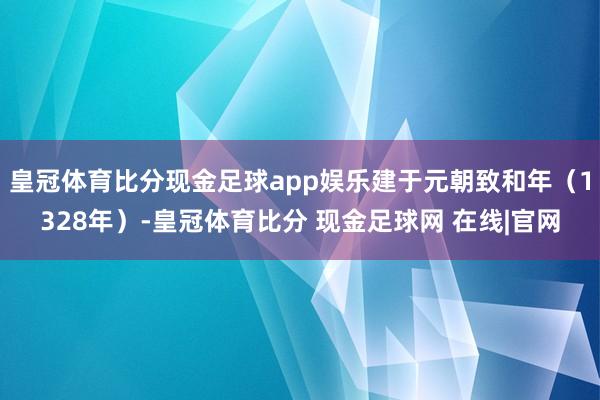 皇冠体育比分现金足球app娱乐建于元朝致和年（1328年）-皇冠体育比分 现金足球网 在线|官网