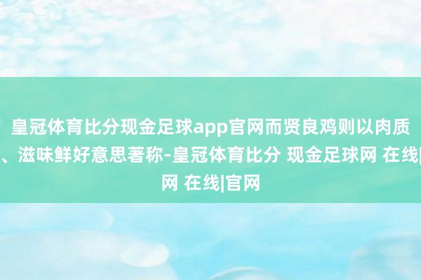 皇冠体育比分现金足球app官网而贤良鸡则以肉质细嫩、滋味鲜好意思著称-皇冠体育比分 现金足球网 在线|官网