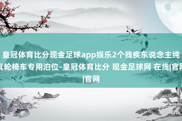 皇冠体育比分现金足球app娱乐2个残疾东说念主纯真轮椅车专用泊位-皇冠体育比分 现金足球网 在线|官网