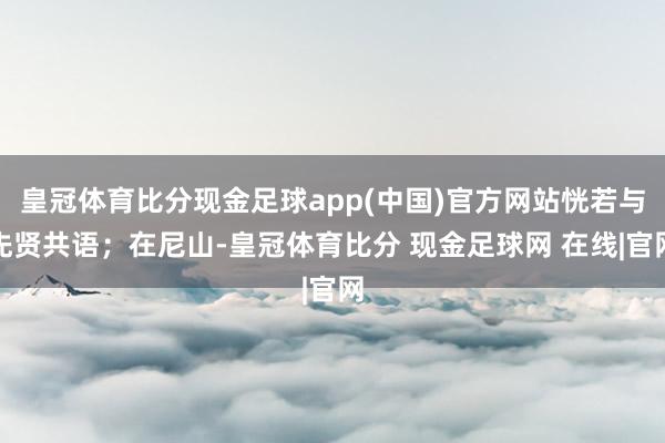 皇冠体育比分现金足球app(中国)官方网站恍若与先贤共语；在尼山-皇冠体育比分 现金足球网 在线|官网