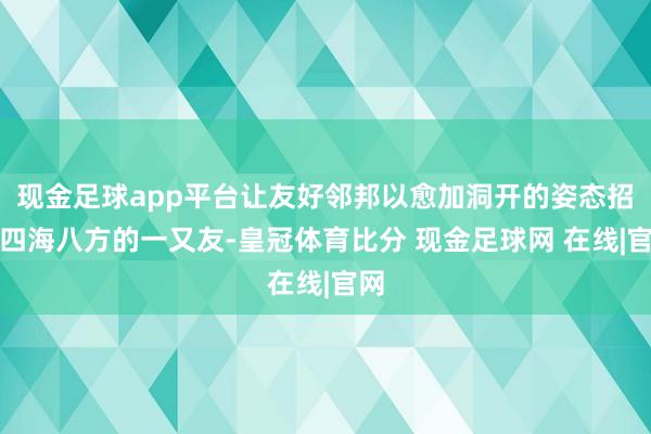 现金足球app平台让友好邻邦以愈加洞开的姿态招待四海八方的一又友-皇冠体育比分 现金足球网 在线|官网