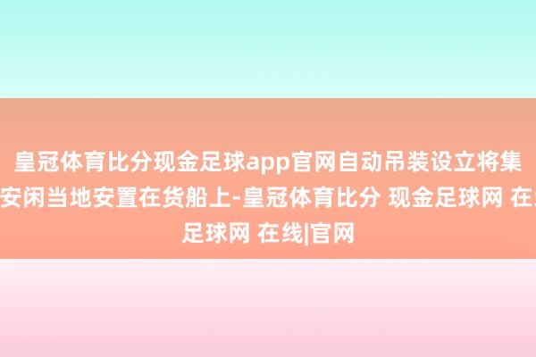 皇冠体育比分现金足球app官网自动吊装设立将集装箱稳安闲当地安置在货船上-皇冠体育比分 现金足球网 在线|官网