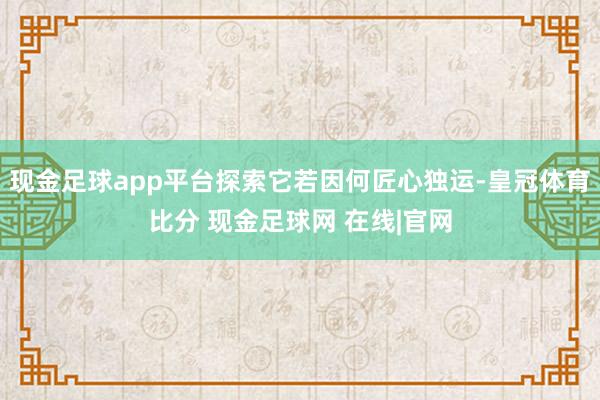 现金足球app平台探索它若因何匠心独运-皇冠体育比分 现金足球网 在线|官网