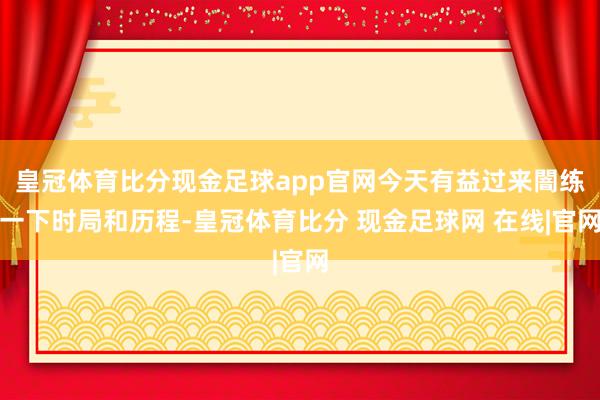 皇冠体育比分现金足球app官网今天有益过来闇练一下时局和历程-皇冠体育比分 现金足球网 在线|官网