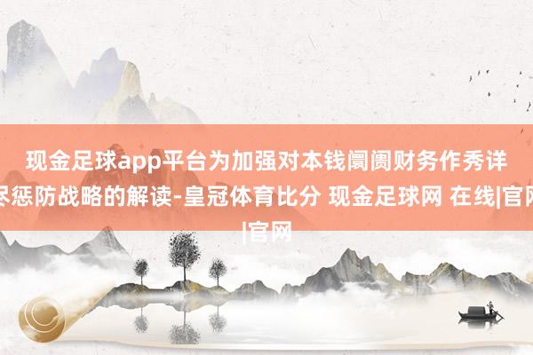 现金足球app平台　　为加强对本钱阛阓财务作秀详尽惩防战略的解读-皇冠体育比分 现金足球网 在线|官网