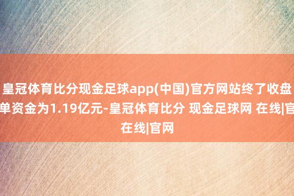 皇冠体育比分现金足球app(中国)官方网站终了收盘封单资金为1.19亿元-皇冠体育比分 现金足球网 在线|官网