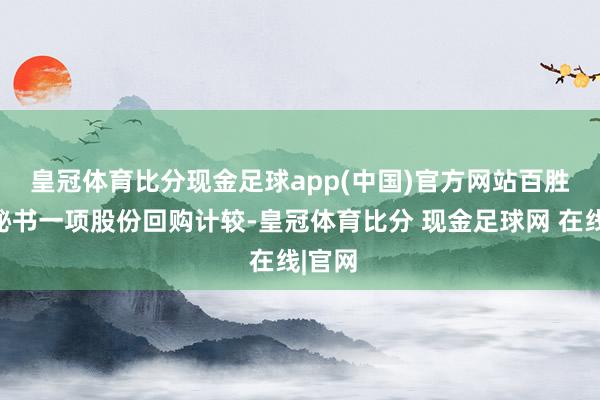 皇冠体育比分现金足球app(中国)官方网站　　百胜中国秘书一项股份回购计较-皇冠体育比分 现金足球网 在线|官网