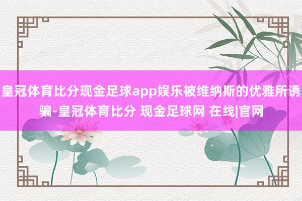 皇冠体育比分现金足球app娱乐被维纳斯的优雅所诱骗-皇冠体育比分 现金足球网 在线|官网