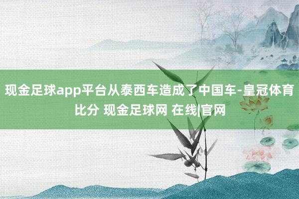 现金足球app平台从泰西车造成了中国车-皇冠体育比分 现金足球网 在线|官网