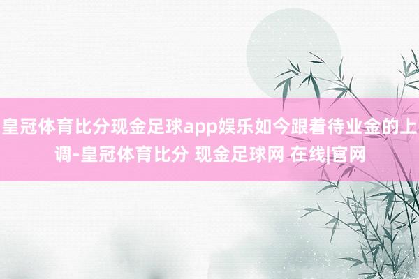 皇冠体育比分现金足球app娱乐如今跟着待业金的上调-皇冠体育比分 现金足球网 在线|官网