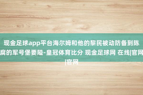 现金足球app平台海尔姆和他的黎民被动防备到陈腐的军号堡要隘-皇冠体育比分 现金足球网 在线|官网