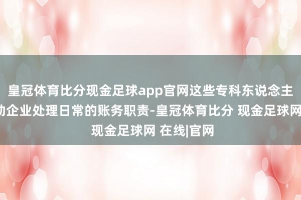 皇冠体育比分现金足球app官网这些专科东说念主员不错匡助企业处理日常的账务职责-皇冠体育比分 现金足球网 在线|官网