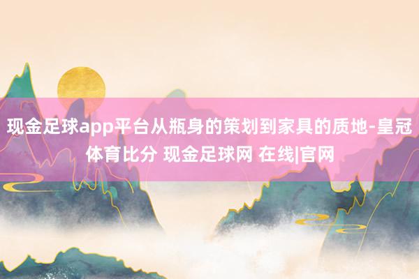 现金足球app平台从瓶身的策划到家具的质地-皇冠体育比分 现金足球网 在线|官网