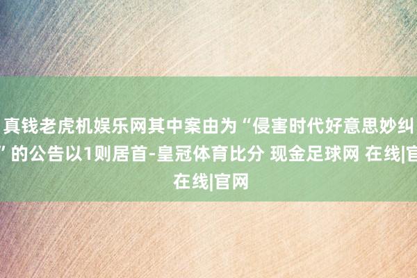 真钱老虎机娱乐网其中案由为“侵害时代好意思妙纠纷”的公告以1则居首-皇冠体育比分 现金足球网 在线|官网