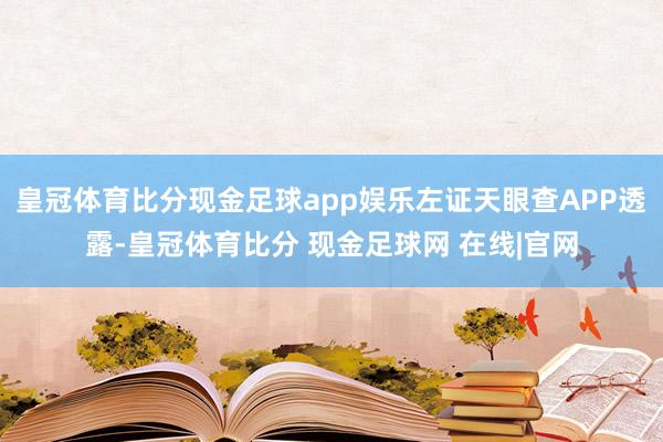 皇冠体育比分现金足球app娱乐左证天眼查APP透露-皇冠体育比分 现金足球网 在线|官网