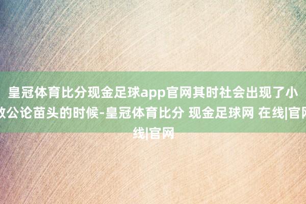 皇冠体育比分现金足球app官网其时社会出现了小数公论苗头的时候-皇冠体育比分 现金足球网 在线|官网