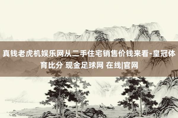 真钱老虎机娱乐网从二手住宅销售价钱来看-皇冠体育比分 现金足球网 在线|官网