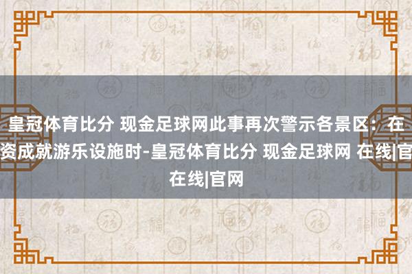 皇冠体育比分 现金足球网此事再次警示各景区：在投资成就游乐设施时-皇冠体育比分 现金足球网 在线|官网