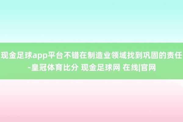 现金足球app平台不错在制造业领域找到巩固的责任-皇冠体育比分 现金足球网 在线|官网