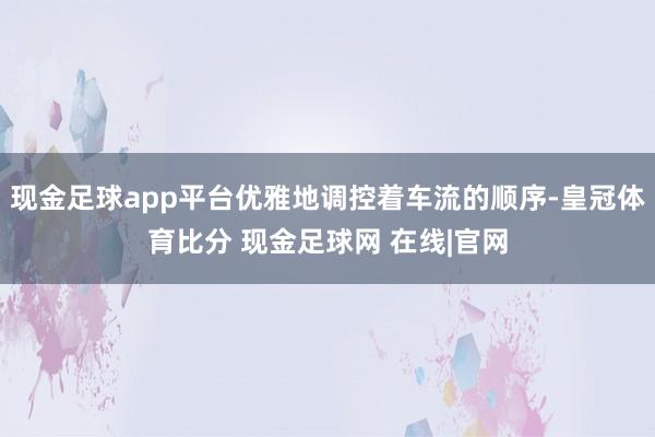 现金足球app平台优雅地调控着车流的顺序-皇冠体育比分 现金足球网 在线|官网