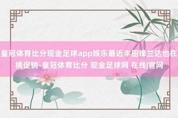 皇冠体育比分现金足球app娱乐最近丰田锋兰达也在搞促销-皇冠体育比分 现金足球网 在线|官网