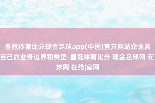 皇冠体育比分现金足球app(中国)官方网站企业需要评估自己的业务边界和类型-皇冠体育比分 现金足球网 在线|官网