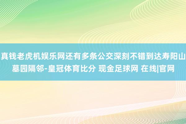 真钱老虎机娱乐网还有多条公交深刻不错到达寿阳山墓园隔邻-皇冠体育比分 现金足球网 在线|官网